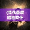 (梵花录展昭喜欢什么)梵花录展昭，揭秘古代神秘人物展昭与梵花录的传奇故事