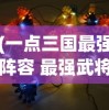 (一点三国最强阵容 最强武将搭配)一点三国最强阵容，策略、英雄与无敌组合