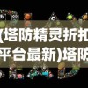 (塔防精灵折扣平台最新)塔防精灵折扣平台，游戏爱好者的福音