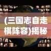 (三国志自走棋阵容)揭秘三国自走棋游戏的全名及独特魅力