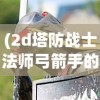 (2d塔防战士法师弓箭手的游戏叫什么)2D塔防战士法师弓箭手游戏，策略与战术的完美结合