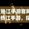(热江手游官网)热江手游，探索奇幻世界的新纪元
