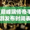 (巅峰端传奇手游发布时间表)巅峰端传奇手游发布，重塑经典，引领潮流