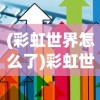 (彩虹世界怎么了)彩虹世界G友，游戏社交的新纪元