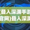 (叠入深渊手游官网)叠入深渊官方网站，探索深渊世界的门户