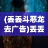 (丢丢斗恶龙去广告)丢丢斗恶龙游戏，冒险与挑战的完美结合