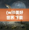 (will美好世界 下载)Will美好世界安装包，探索虚拟世界的启程之门