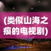 (类似山海之痕的电视剧)追寻山海之韵，奇幻世界的探索与启示