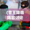 (兽王降临阵容讨论)兽王降临阵容，打造无敌战斗组合