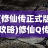 (修仙传正式版攻略)修仙Q传游戏，探索奇幻修仙世界的旅程