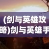 (剑与英雄攻略)剑与英雄手游，重塑英雄梦想的史诗级冒险之旅