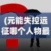 (元能失控远征哪个人物最好用)元能失控远征攻略大全及常见问题解答