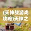 (天神战游戏攻略)天神之战游戏，一场史诗般的冒险之旅