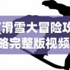 (滑雪大冒险攻略完整版视频)滑雪大冒险攻略完整版，从入门到精通的全方位指南