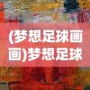 (梦想足球画画)梦想足球绘画，从画布到赛场的心灵之旅