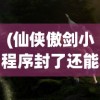 (仙侠傲剑小程序封了还能玩吗)仙侠傲剑小程序封禁事件深度解析