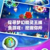 探寻梦幻精灵王捕鱼游戏：挖掘你所不知道的创新玩法与技巧隐秘