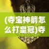(夺宝神箭怎么打皇冠)夺宝神箭如何获得王冠，攻略与常见问题解答