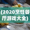(2020烹饪餐厅游戏大全)2024烹饪餐厅游戏大全，体验烹饪与经营管理的魅力