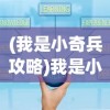 (我是小奇兵攻略)我是小奇兵最强搭配，策略分析与独特战术探讨