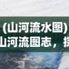 (山河流水图)山河流图志，探索自然与人文的交融之美