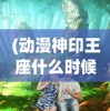 (动漫神印王座什么时候更新)动漫神印王座的奇幻世界与深度解析