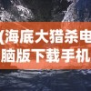 (海底大猎杀电脑版下载手机)海底大猎杀电脑版，深海探险与生存的挑战