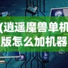 (逍遥魔兽单机版怎么加机器人)逍遥魔兽单机版，游戏深度解析与常见问题解答