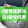 (零号任务玩法)零号任务攻略大全，从入门到精通的全方位指南