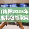 (炫舞2025年度礼包领取网址)炫舞2，游戏特色与玩家体验探讨