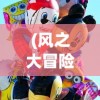 (风之大冒险视频)风之大冒险游戏，冒险之旅的新篇章