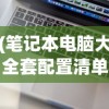 (笔记本电脑大全套配置清单)笔记本电脑大全套，选购、配置、使用与维护全方位解析