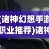 (诸神幻想手游职业推荐)诸神幻想手游，奇幻世界的探索与冒险