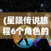 (星陨传说旅程6个角色的版本是什么)星陨传说旅程，六个角色的深度探索与解析