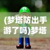 (梦塔防出手游了吗)梦塔防手游还能玩吗，游戏现状与未来发展解析