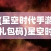 (星空时代手游礼包码)星空时代手游，探索未知宇宙的沉浸式体验