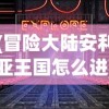 (冒险大陆安利亚王国怎么进)冒险大陆安利亚王国，探索未知的奇幻之旅