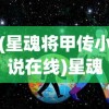 (星魂将甲传小说在线)星魂将甲传，探寻神秘力量的起源与传承