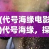 (代号海缘电影)代号海缘，探寻神秘海洋的无限魅力