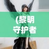 (黎明守护者盾牌效果怎么样)黎明守护者盾牌，神秘力量的象征与守护者之信物