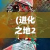 (进化之地2安卓汉化版破解版)进化之地2安卓汉化版，游戏进化论的全新篇章