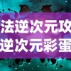 (魔法逆次元攻略)魔法逆次元彩蛋，神秘隐藏与探索的乐趣