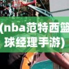 (nba范特西篮球经理手游)NBA范特西篮球经理，策略、挑战与未来展望