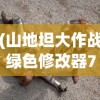 (山地坦大作战绿色修改器7723)山地坦大作战绿色修改器，游戏辅助的新选择