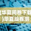 (华夏阅卷下载)华夏绘卷测评，深度探索与常见问答