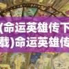 (命运英雄传下载)命运英雄传，探寻命运与英雄交织的传奇