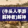 (牛头人手游解神者)解神者牛头人情节深度解析与探讨