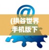 (拱谷世界手机版下载)拱谷世界手机版，游戏探索与常见问题解答