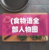 (食物语全部人物图鉴图片)食物语全人物图鉴，探寻美食背后的故事与人物魅力