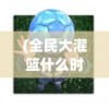 (全民大灌篮什么时候开测)全民大灌篮虎，运动热潮与数字化时代的碰撞
